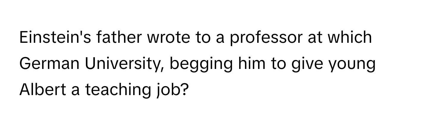 Einstein's father wrote to a professor at which German University, begging him to give young Albert a teaching job?