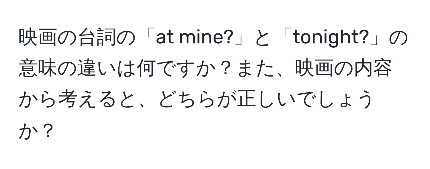 映画の台詞の「at mine?」と「tonight?」の意味の違いは何ですか？また、映画の内容から考えると、どちらが正しいでしょうか？