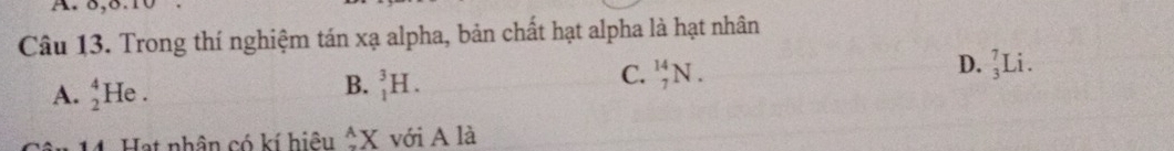 ô
Câu 13. Trong thí nghiệm tán xạ alpha, bản chất hạt alpha là hạt nhân
C. _7^((14)N.
D. _3^7Li.
A. beginarray)r 4 2endarray He .
B. _1^(3H. 
Hạt nhân có kí hiệu ^A)X với A là