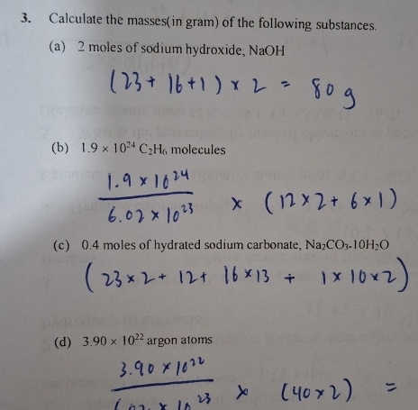 Calculate the masses(in gram) of the following substances. 
(a) 2 moles of sodium hydroxide, NaOH 
(b) 1.9* 10^(24)C_2H_6 molecules 
(c) 0.4 moles of hydrated sodium carbonate, Na_2CO_3.10H_2O
(d) 3.90* 10^(22) argon atoms