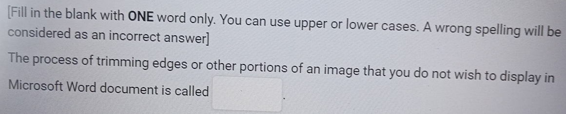 [Fill in the blank with ONE word only. You can use upper or lower cases. A wrong spelling will be 
considered as an incorrect answer] 
The process of trimming edges or other portions of an image that you do not wish to display in 
Microsoft Word document is called