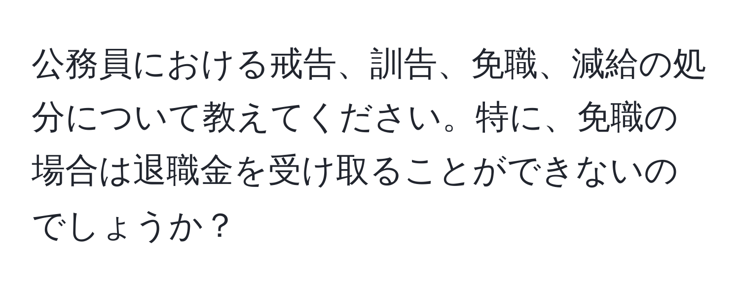 公務員における戒告、訓告、免職、減給の処分について教えてください。特に、免職の場合は退職金を受け取ることができないのでしょうか？