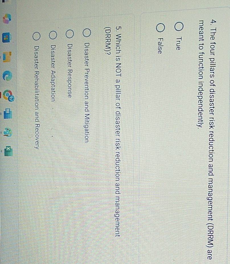 The four pillars of disaster risk reduction and management (DRRM) are
meant to function independently.
True
False
5. Which is NOT a pillar of disaster risk reduction and management
(DRRM)?
Disaster Prevention and Mitigation
Disaster Response
Disaster Adaptation
Disaster Rehabilitation and Recovery