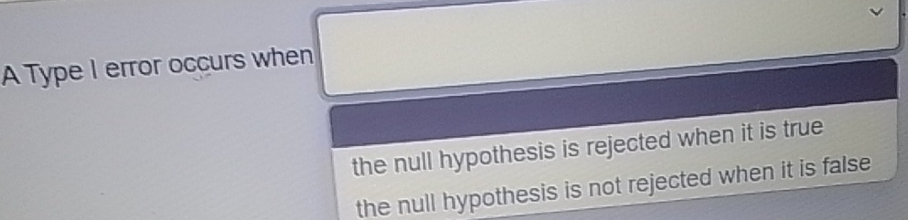 A Type I error occurs when
the null hypothesis is rejected when it is true
the null hypothesis is not rejected when it is false