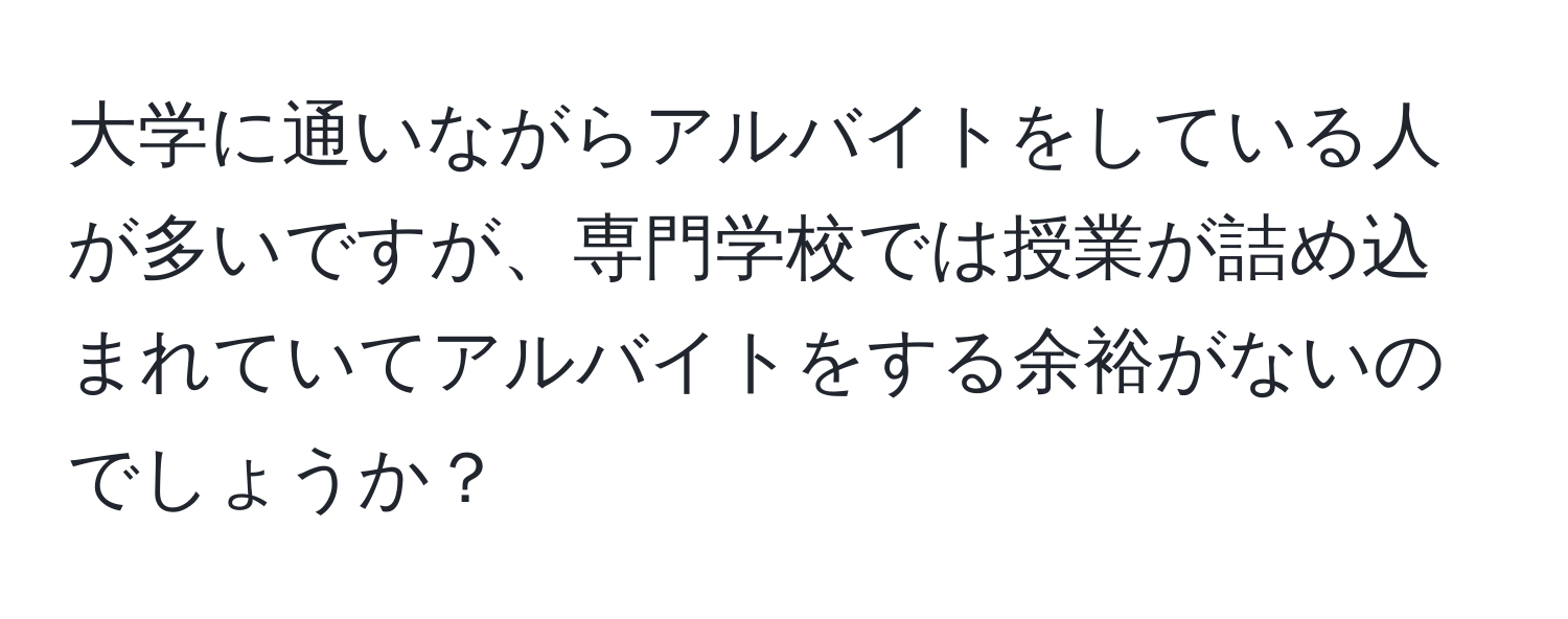 大学に通いながらアルバイトをしている人が多いですが、専門学校では授業が詰め込まれていてアルバイトをする余裕がないのでしょうか？