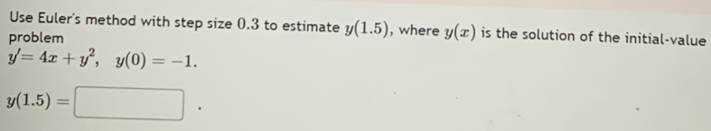 Use Euler's method with step size 0.3 to estimate y(1.5) , where y(x) is the solution of the initial-value 
problem
y'=4x+y^2, y(0)=-1.
y(1.5)=□.