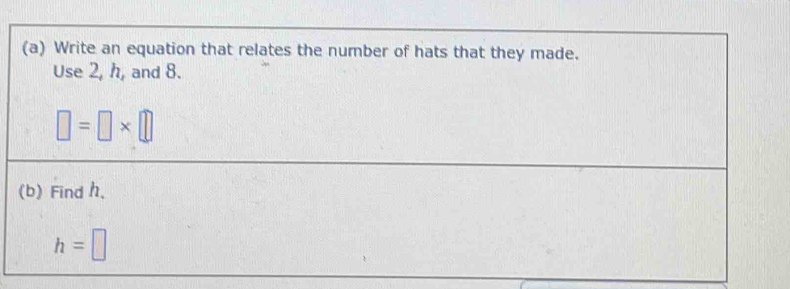 Write an equation that relates the number of hats that they made. 
Use 2, h, and 8.
□ =□ * □
(b) Find h,
h=□