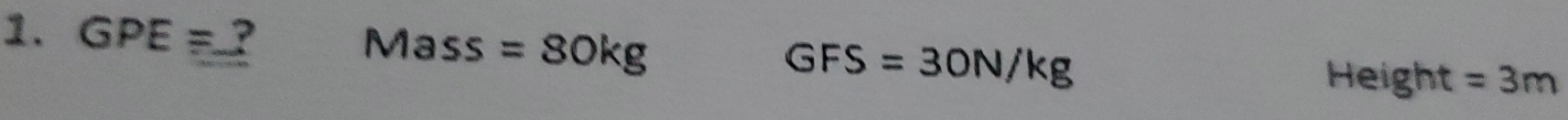 GPE= _ ? Mass =80kg GFS=30N/kg
Height =3m