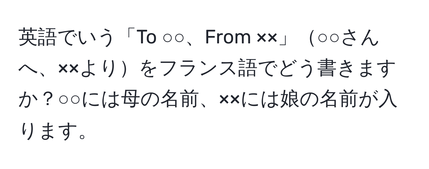 英語でいう「To ○○、From ××」○○さんへ、××よりをフランス語でどう書きますか？○○には母の名前、××には娘の名前が入ります。