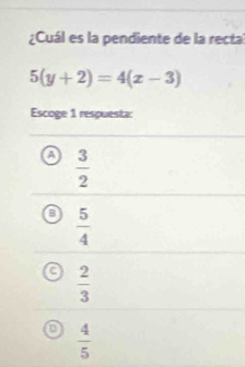 ¿Cuál es la pendiente de la rectal
5(y+2)=4(x-3)
Escoge 1 respuesta:
A  3/2 
 5/4 
 2/3 
a  4/5 