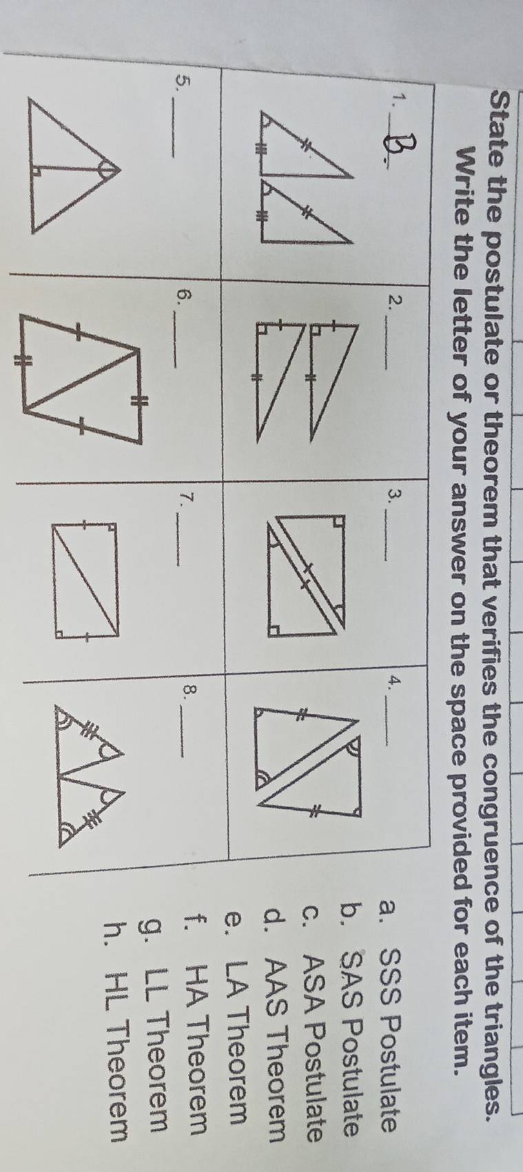 State the postulate or theorem that verifies the congruence of the triangles.
Write the letter of your answer on the space provided for each item.
SSS Postulate
SAS Postulate
ASA Postulate
AAS Theorem
LA Theorem. HA Theorem. LL Theorem. HL Theorem
11