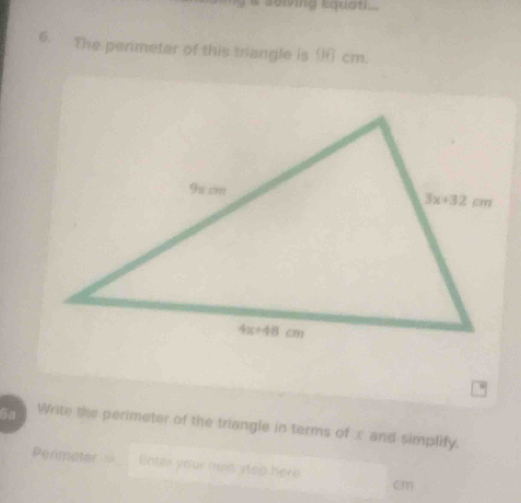 solving equon .
6. The perimeter of this triangle is ( cm.
6a Write the perimeter of the triangle in terms of x and simplify.
Perimeter Enter your nest step here (1)