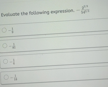 Evaluate the following expression. - (2^(2/3))/54^(2/3) 
- 1/9 
- 1/81 
- 1/6 
- 1/18 