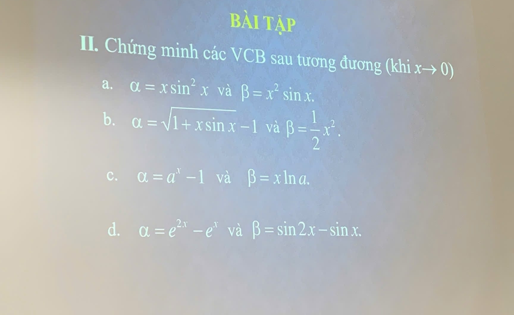 bài tập 
II. Chứng minh các VCB sau tương đương (khi xto 0)
a. a=xsin^2x và beta =x^2sin x. 
b. alpha =sqrt(1+xsin x)-1 và beta = 1/2 x^2. 
c. a=a^x-1 và beta =xln a. 
d. a=e^(2x)-e^x và beta =sin 2x-sin x.