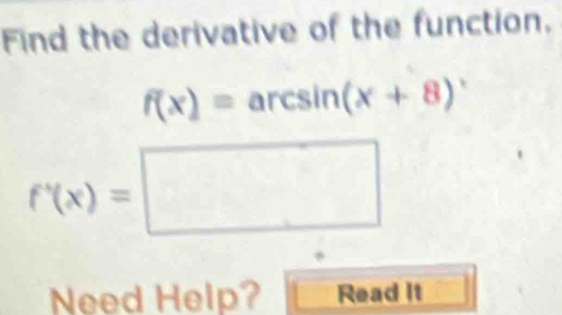 Find the derivative of the function.
f(x)=arcsin (x+8)
|
f'(x)=□
Need Help? Read It