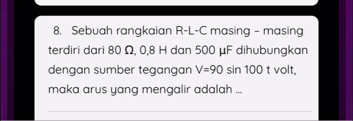 Sebuah rangkaian R-L-C masing - masing 
terdiri dari 80 Ω, 0, 8 H dan 500 μF dihubungkan 
dengan sumber tegangan V=90sin 100 t volt, 
maka arus yang mengalir adalah ...