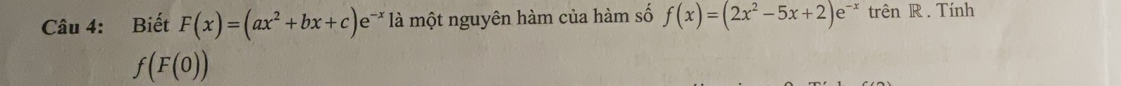 Biết F(x)=(ax^2+bx+c)e^(-x) * là một nguyên hàm của hàm số f(x)=(2x^2-5x+2)e^(-x) trên R . Tính
f(F(0))