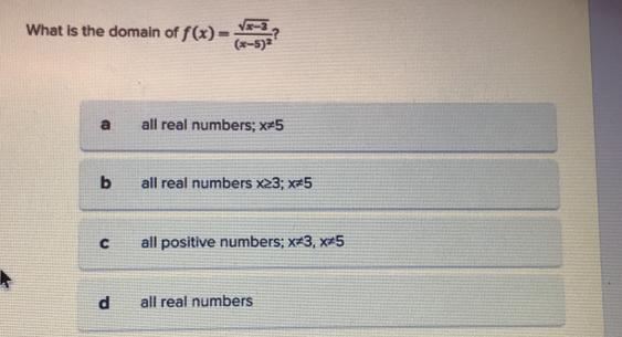 What is the domain of f(x)=frac sqrt(x-3)(x-5)^2 ?
all real numbers; x!= 5
b all real numbers x≥ 3; x!= 5
C all positive numbers; x!= 3, x!= 5
d all real numbers