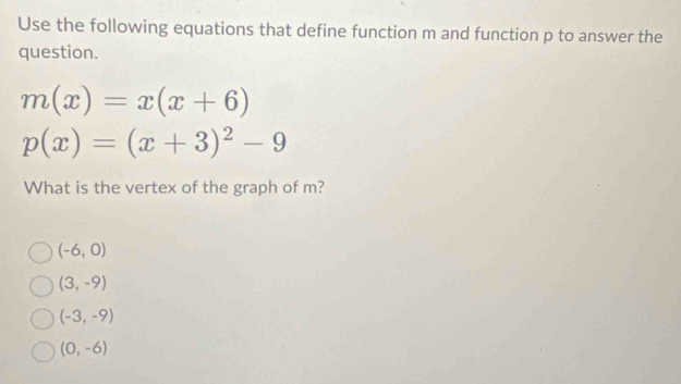 Use the following equations that define function m and function p to answer the
question.
m(x)=x(x+6)
p(x)=(x+3)^2-9
What is the vertex of the graph of m?
(-6,0)
(3,-9)
(-3,-9)
(0,-6)