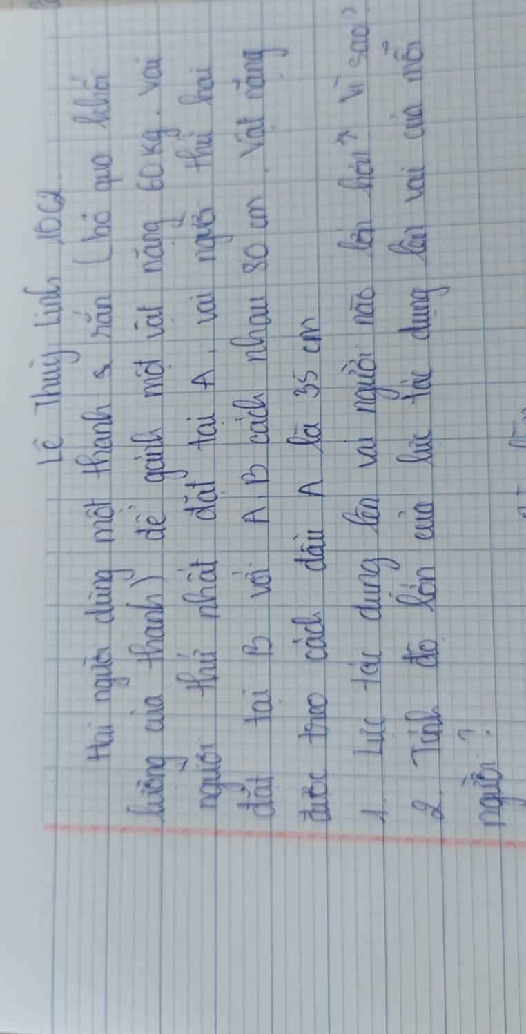 Lè Thuy tin, loa 
Hai nguò duàng mà thiành s hǎn (bó quo lunā 
luàng aha thanh ) dè gail hià lāi náng tokg. vai 
nguái thú nhài dài fai A, vai ngǒ thǐ ha 
dài tai B uà A B bai nhau 80 cn Vai náng 
dutc thoo cac dāi A la 35 cm
Luc tàu dung fēn vì nquǒi nāo lèn hàn? V`sao? 
2 Tahl do Ròn cun luic lài dung fān vai cin mé 
ngiò?