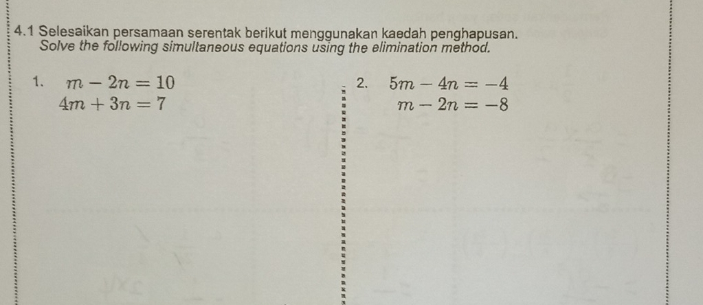 4.1 Selesaikan persamaan serentak berikut menggunakan kaedah penghapusan. 
Solve the following simultaneous equations using the elimination method. 
1. m-2n=10 2. 5m-4n=-4
4m+3n=7
。 m-2n=-8