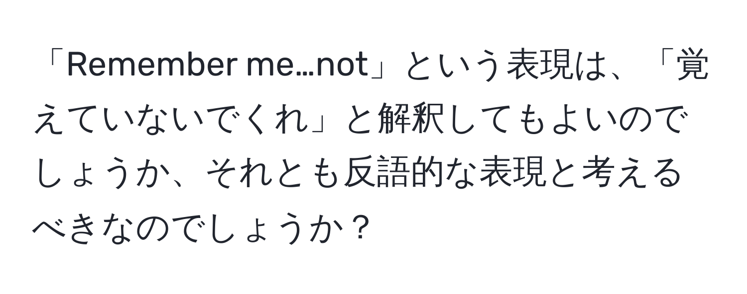 「Remember me…not」という表現は、「覚えていないでくれ」と解釈してもよいのでしょうか、それとも反語的な表現と考えるべきなのでしょうか？