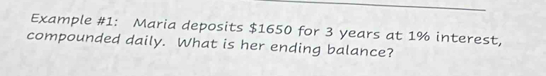 Example #1: Maria deposits $1650 for 3 years at 1% interest, 
compounded daily. What is her ending balance?