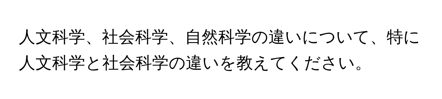 人文科学、社会科学、自然科学の違いについて、特に人文科学と社会科学の違いを教えてください。