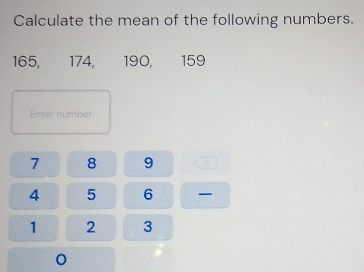 Calculate the mean of the following numbers.
165, 174, 190, 159
Enter number
7 8 9
4 5 6
1 2 3
0