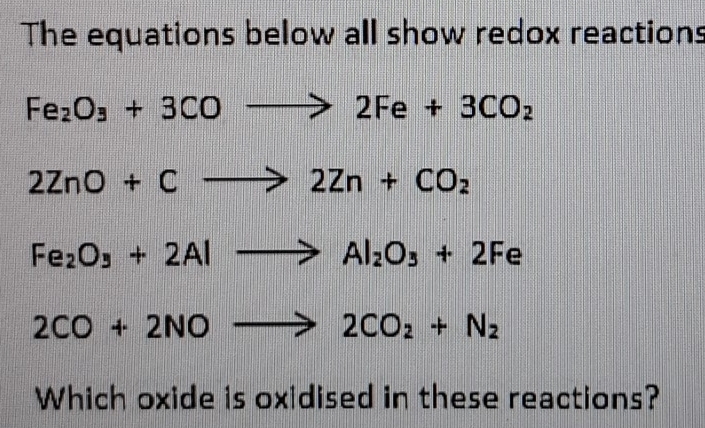 The equations below all show redox reactions
Fe_2O_3+3COto 2Fe+3CO_2
2ZnO+Cto 2Zn+CO_2
Fe_2O_3+2Alto Al_2O_3+2Fe
2CO+2NOto 2CO_2+N_2
Which oxide is oxidised in these reactions?