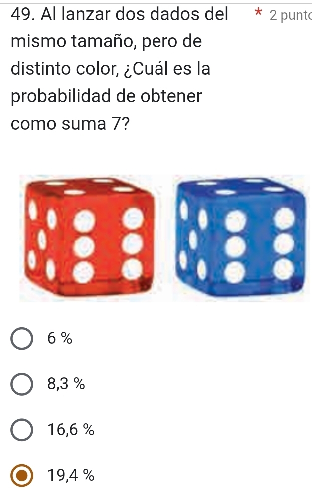 Al lanzar dos dados del 2 punt
mismo tamaño, pero de
distinto color, ¿Cuál es la
probabilidad de obtener
como suma 7?
6 %
8,3 %
16,6 %
19,4 %