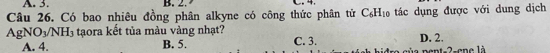 3. B. 2.
Câu 26. Có bao nhiêu đồng phân alkyne có công thức phân tử C_6H_10 tác dụng được với dung dịch
AgNO_3/NH_3 taora kết tủa màu vàng nhạt? C. 3.
A. 4. B. 5. a p ent -2 -ene là D. 2.