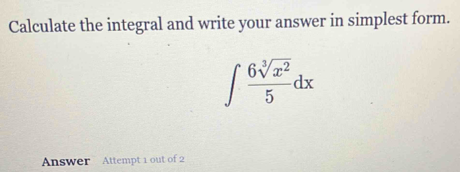 Calculate the integral and write your answer in simplest form.
∈t  6sqrt[3](x^2)/5 dx
Answer Attempt 1 out of 2