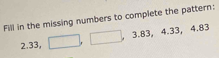 Fill in the missing numbers to complete the pattern:
2 33, ^circ  □ ,□ 3.83, 4.33, 4.83