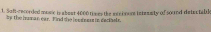 Soft-recorded music is about 4000 times the minimum intensity of sound detectable 
by the human ear. Find the loudness in decibels.