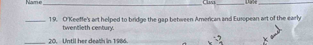 Name_ Class_ Date_ 
_19. O’Keeffe’s art helped to bridge the gap between American and European art of the early 
twentieth century. 
_20. Until her death in 1986.
