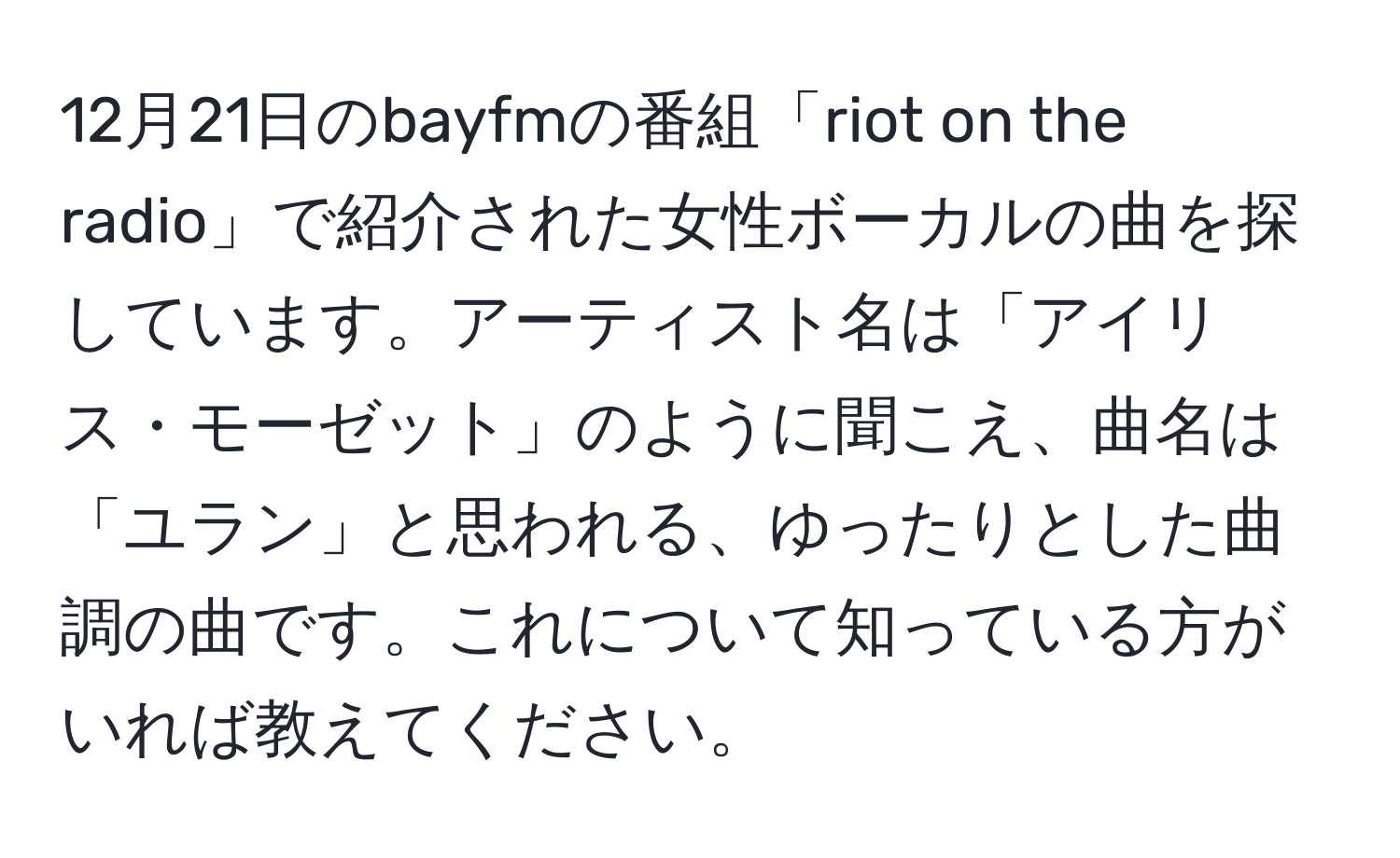 12月21日のbayfmの番組「riot on the radio」で紹介された女性ボーカルの曲を探しています。アーティスト名は「アイリス・モーゼット」のように聞こえ、曲名は「ユラン」と思われる、ゆったりとした曲調の曲です。これについて知っている方がいれば教えてください。