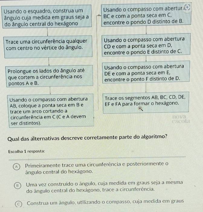 â
d

Escolha 1 resposta:
Primeiramente trace uma circunferência e posteriormente o
ângulo central do hexágono.
Uma vez construído o ângulo, cuja medida em graus seja a mesma
do ângulo central do hexágono, trace a circunferência.
Construa um ângulo, utilizando o compasso, cuja medida em graus