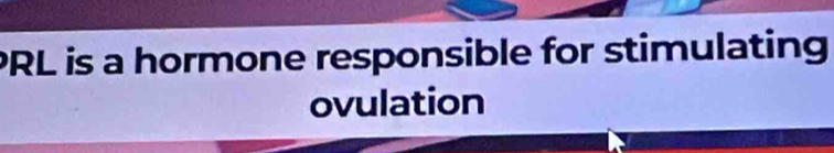 PRL is a hormone responsible for stimulating 
ovulation