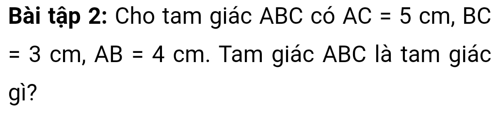 Bài tập 2: Cho tam giác ABC có AC=5cm , BC
=3cm, AB=4cm. Tam giác ABC là tam giác 
gì?