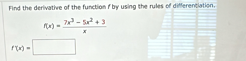 Find the derivative of the function f by using the rules of differentiation.
f(x)= (7x^3-5x^2+3)/x 
f'(x)=□