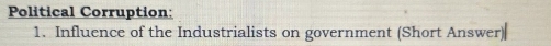 Political Corruption: 
1. Influence of the Industrialists on government (Short Answer)