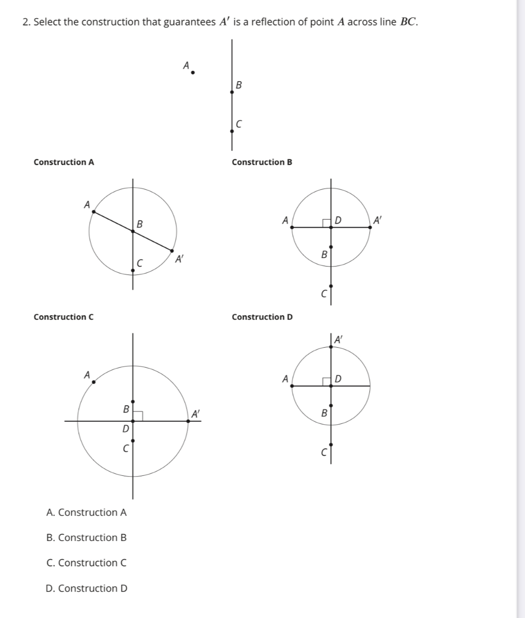 Select the construction that guarantees A' is a reflection of point A across line BC.
A
B
C
Construction A Construction B
Construction C Construction D
A. Construction A
B. Construction B
C. Construction C
D. Construction D