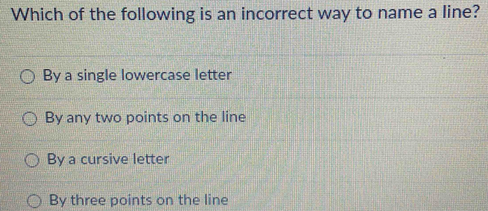 Which of the following is an incorrect way to name a line?
By a single lowercase letter
By any two points on the line
By a cursive letter
By three points on the line