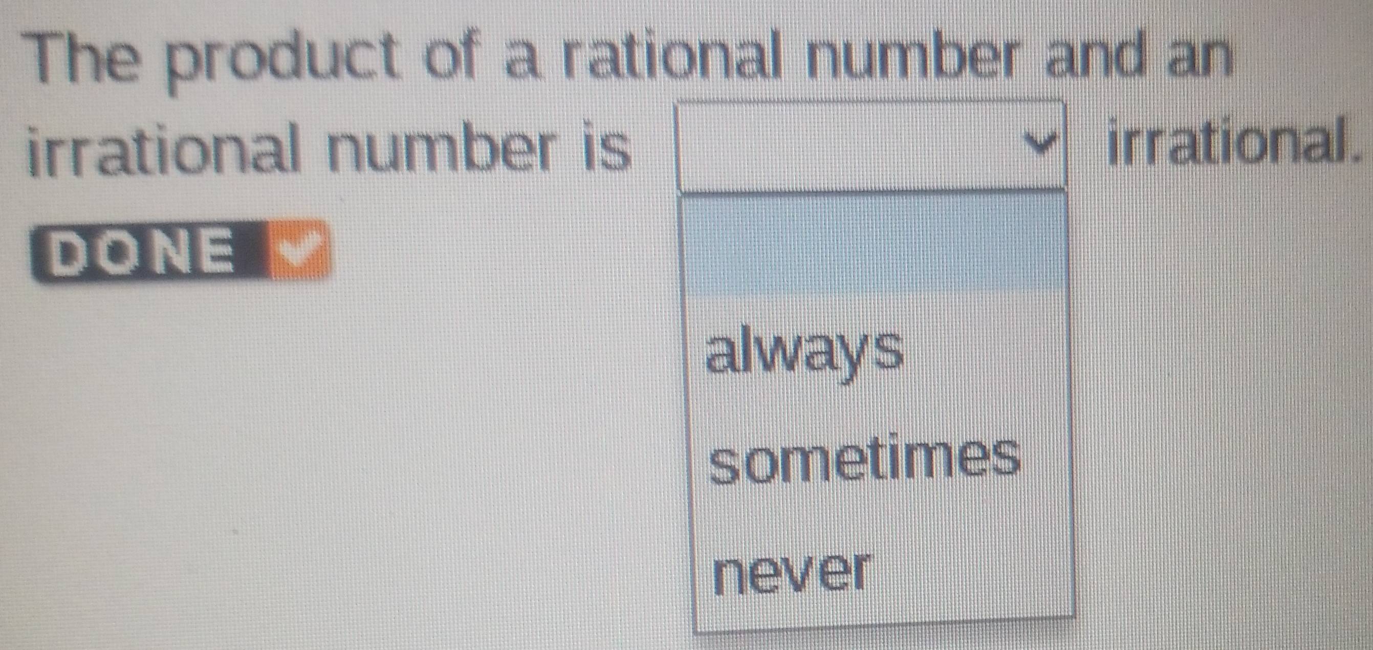 The product of a rational number and an
irrational number is irrational.
DONE
always
sometimes
never