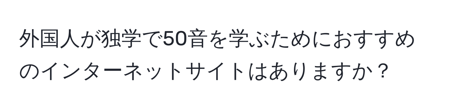 外国人が独学で50音を学ぶためにおすすめのインターネットサイトはありますか？