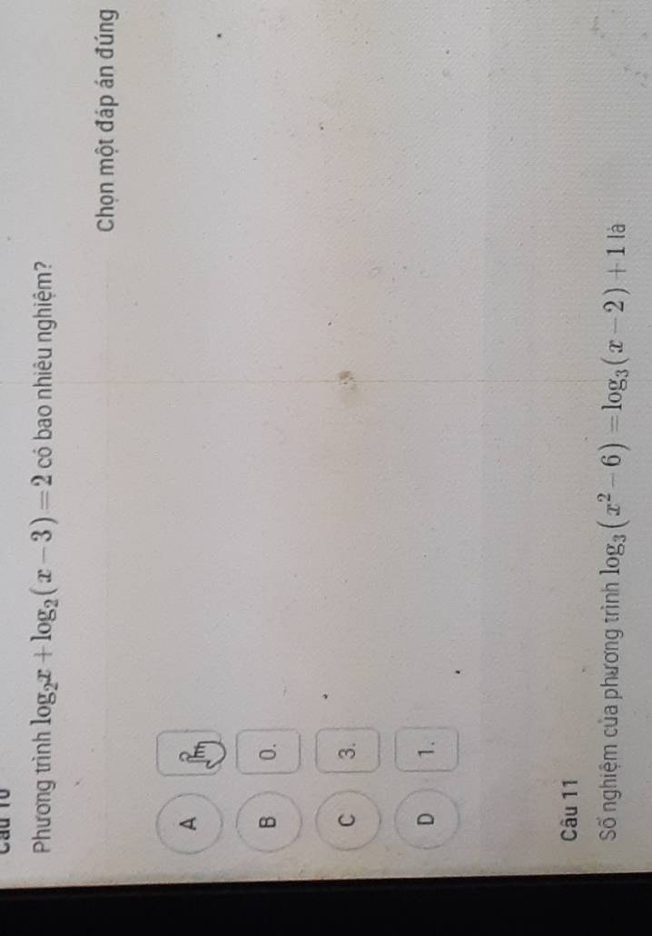 Phương trình log _2x+log _2(x-3)=2 có bao nhiêu nghiệm?
Chọn một đáp án đúng
A
B 0.
C 3.
D 1.
Câu 11
Số nghiệm của phương trình log _3(x^2-6)=log _3(x-2)+1|a