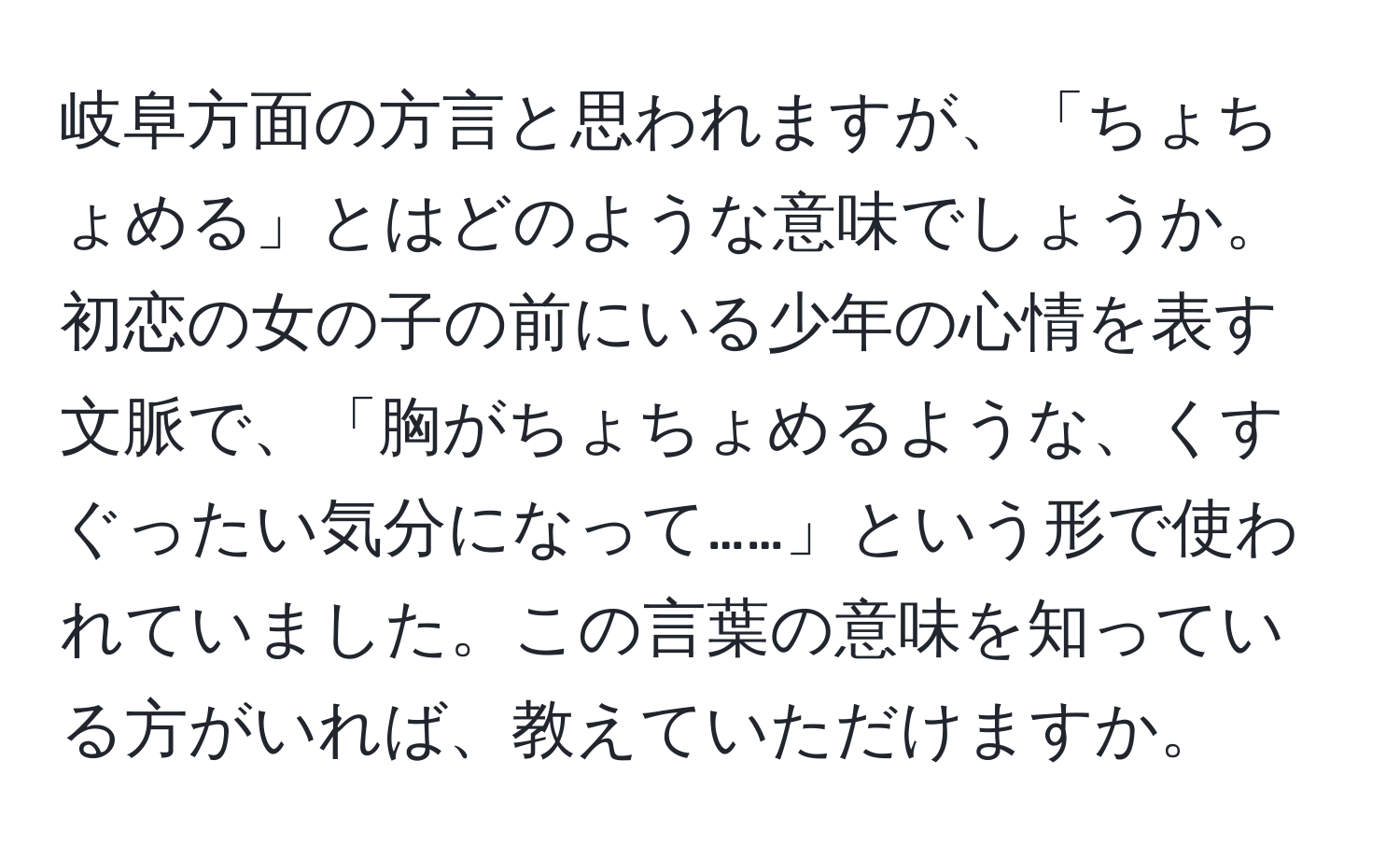 岐阜方面の方言と思われますが、「ちょちょめる」とはどのような意味でしょうか。初恋の女の子の前にいる少年の心情を表す文脈で、「胸がちょちょめるような、くすぐったい気分になって……」という形で使われていました。この言葉の意味を知っている方がいれば、教えていただけますか。