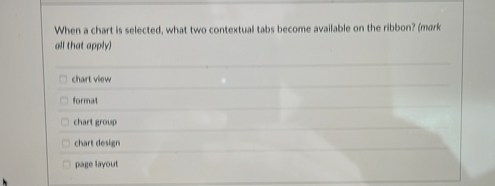 When a chart is selected, what two contextual tabs become available on the ribbon? (mark
all that apply)
chart view
format
chart group
chart design
page layout