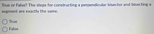 True or False? The steps for constructing a perpendicular bisector and bisecting a
segment are exactly the same.
True
False